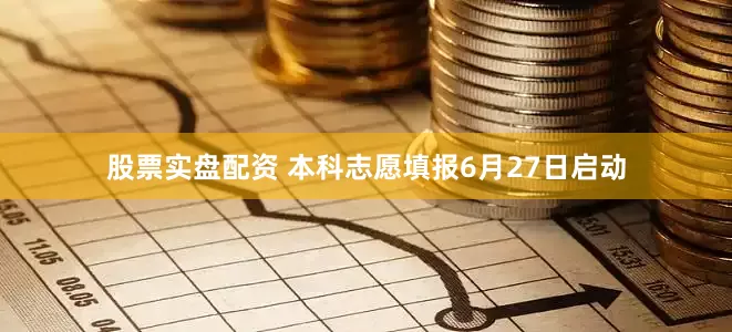 股票实盘配资 本科志愿填报6月27日启动