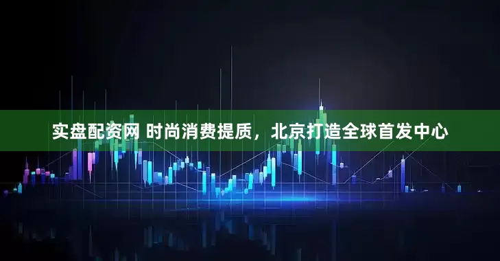 实盘配资网 时尚消费提质，北京打造全球首发中心