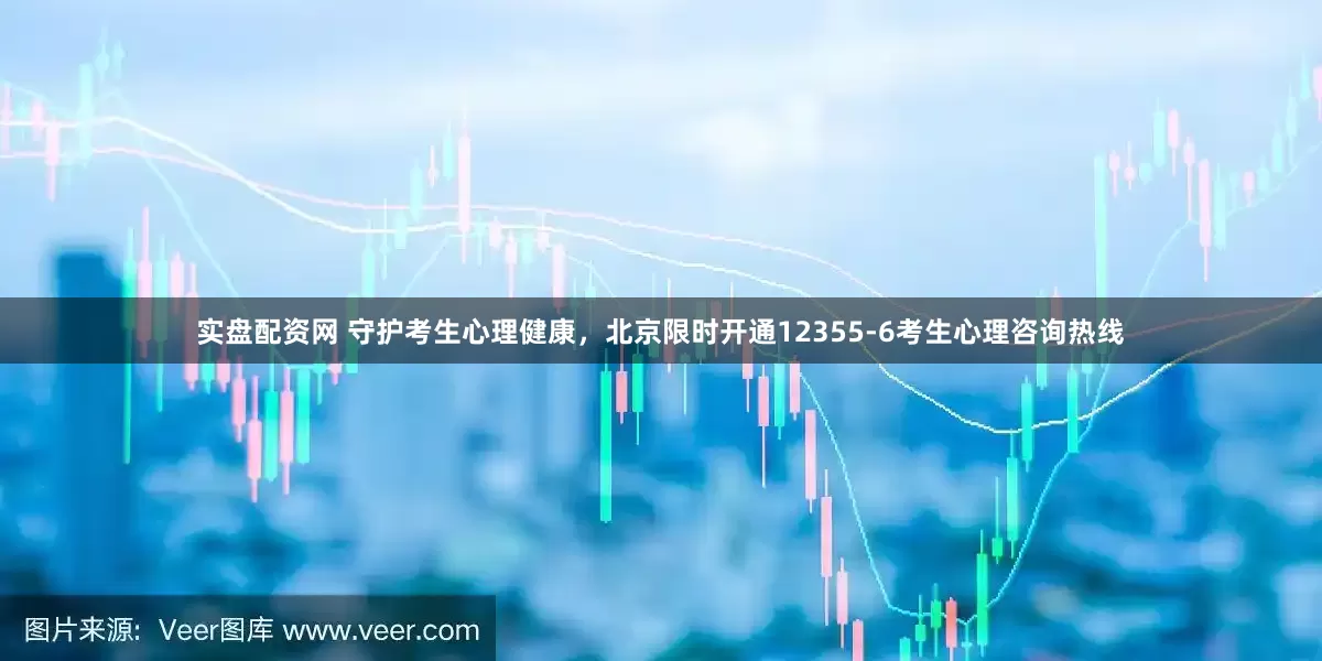 实盘配资网 守护考生心理健康，北京限时开通12355-6考生心理咨询热线