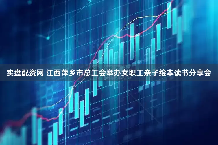 实盘配资网 江西萍乡市总工会举办女职工亲子绘本读书分享会