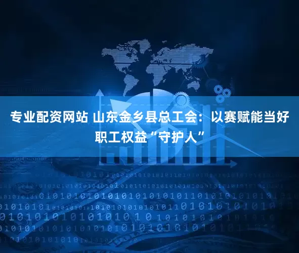 专业配资网站 山东金乡县总工会：以赛赋能当好职工权益“守护人”
