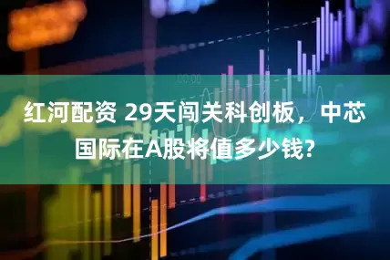 红河配资 29天闯关科创板，中芯国际在A股将值多少钱?
