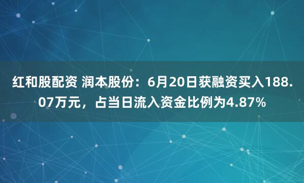 红和股配资 润本股份：6月20日获融资买入188.07万元，占当日流入资金比例为4.87%