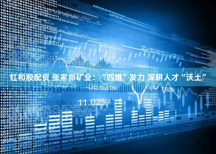 红和股配资 张家峁矿业：“四维”发力 深耕人才“沃土”