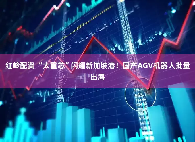 红岭配资 “太重芯”闪耀新加坡港！国产AGV机器人批量出海