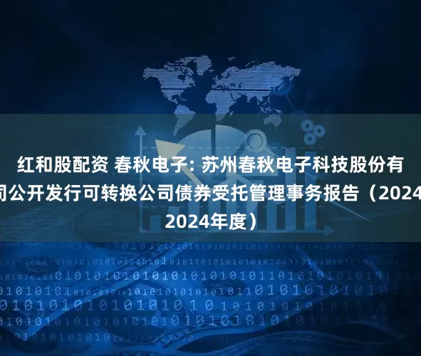 红和股配资 春秋电子: 苏州春秋电子科技股份有限公司公开发行可转换公司债券受托管理事务报告（2024年度）