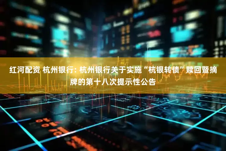 红河配资 杭州银行: 杭州银行关于实施“杭银转债”赎回暨摘牌的第十八次提示性公告