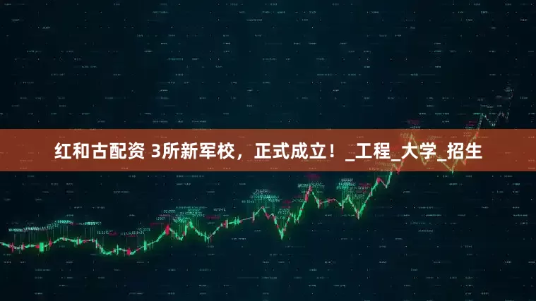 红和古配资 3所新军校，正式成立！_工程_大学_招生