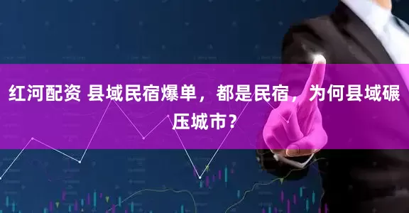 红河配资 县域民宿爆单,都是民宿,为何县域碾压城市?