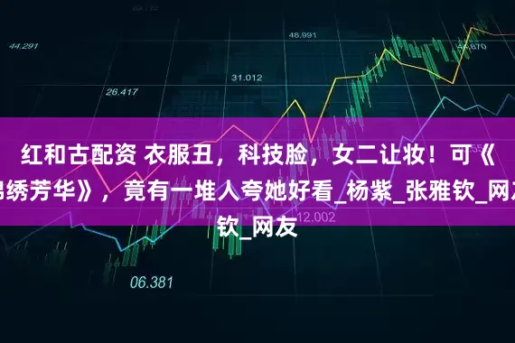 红和古配资 衣服丑，科技脸，女二让妆！可《锦绣芳华》，竟有一堆人夸她好看_杨紫_张雅钦_网友