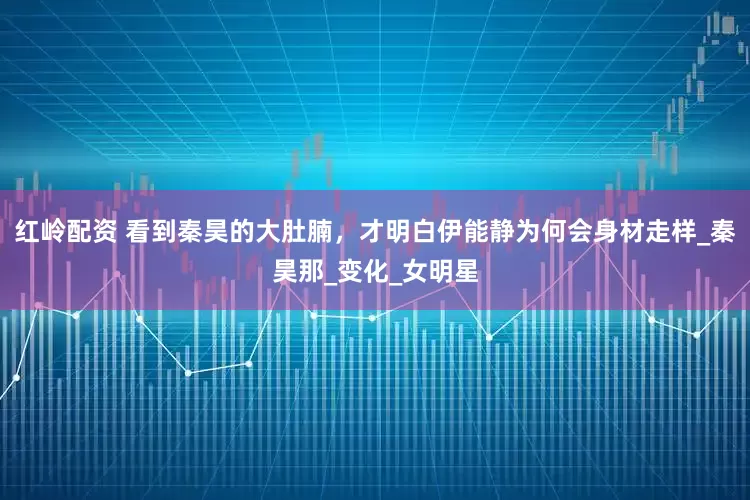 红岭配资 看到秦昊的大肚腩，才明白伊能静为何会身材走样_秦昊那_变化_女明星