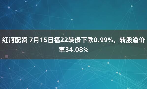 红河配资 7月15日福22转债下跌0.99%，转股溢价率34.08%