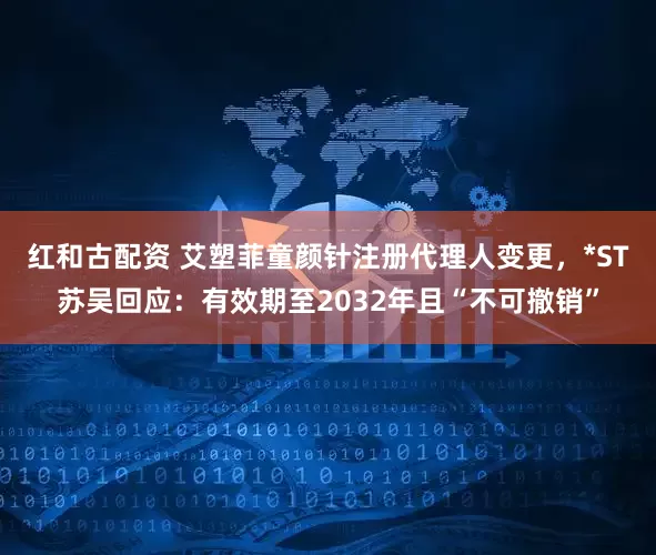红和古配资 艾塑菲童颜针注册代理人变更，*ST苏吴回应：有效期至2032年且“不可撤销”