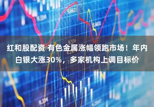 红和股配资 有色金属涨幅领跑市场！年内白银大涨30%，多家机构上调目标价
