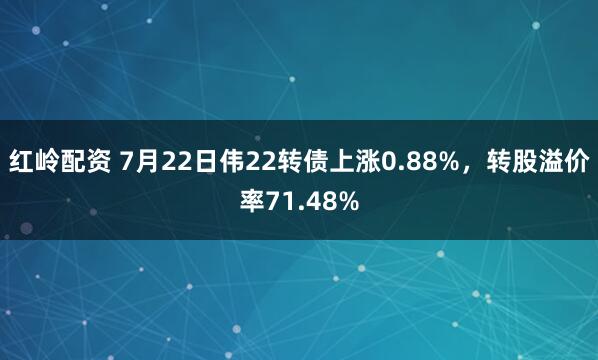 红岭配资 7月22日伟22转债上涨0.88%，转股溢价率71.48%