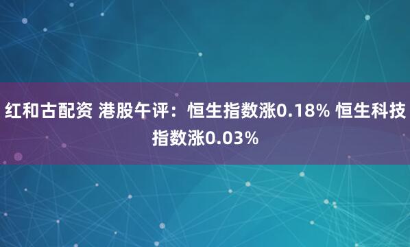 红和古配资 港股午评：恒生指数涨0.18% 恒生科技指数涨0.03%