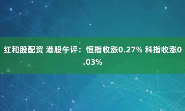 红和股配资 港股午评：恒指收涨0.27% 科指收涨0.03%