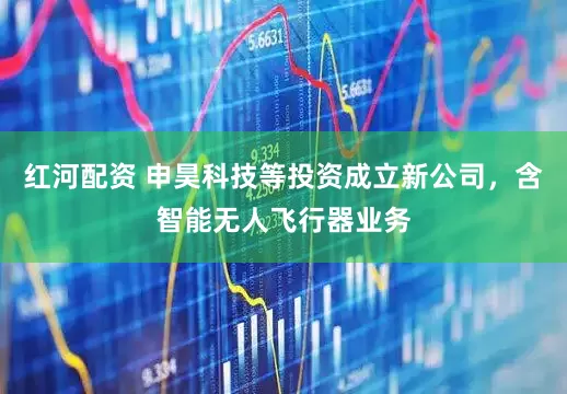 红河配资 申昊科技等投资成立新公司，含智能无人飞行器业务