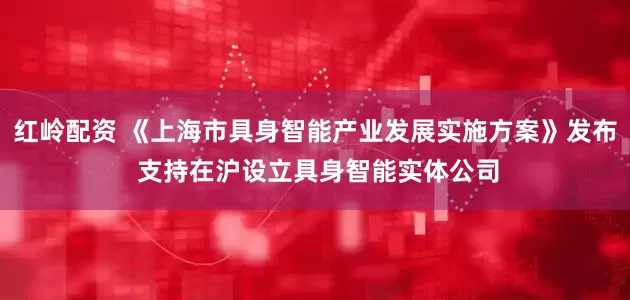 红岭配资 《上海市具身智能产业发展实施方案》发布 支持在沪设立具身智能实体公司