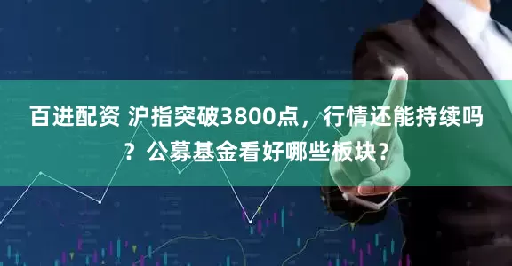 百进配资 沪指突破3800点，行情还能持续吗？公募基金看好哪些板块？