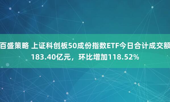 百盛策略 上证科创板50成份指数ETF今日合计成交额183.40亿元，环比增加118.52%