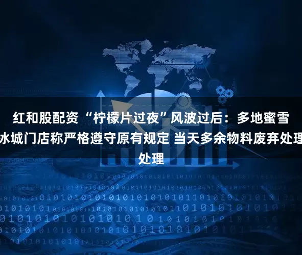红和股配资 “柠檬片过夜”风波过后:多地蜜雪冰城门店称严格遵守原有规定 当天多余物料废弃处理