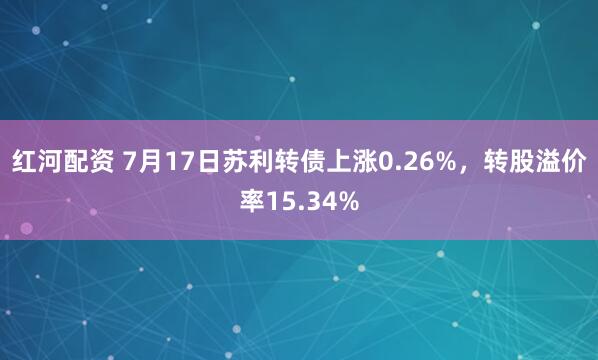 红河配资 7月17日苏利转债上涨0.26%,转股溢价率15.34%
