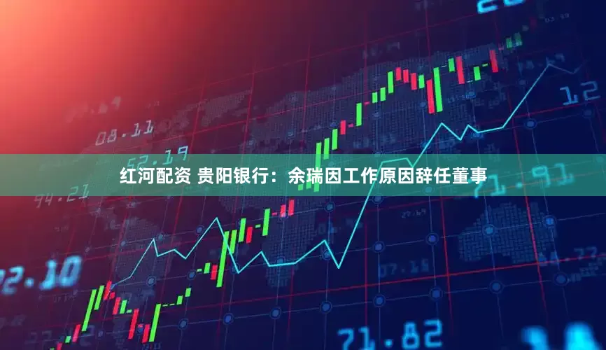红河配资 贵阳银行：余瑞因工作原因辞任董事