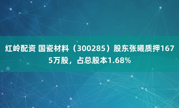 红岭配资 国瓷材料（300285）股东张曦质押1675万股，占总股本1.68%